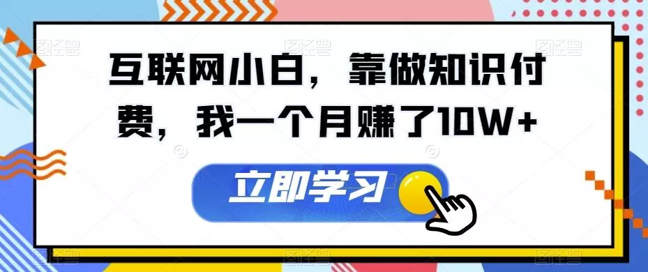 互联网小白,靠做知识付费,我一个月赚了10W+-网创项目孵化中心 互联网小白,靠做知识付费,我一个月赚了10W+-网创项目孵化中心