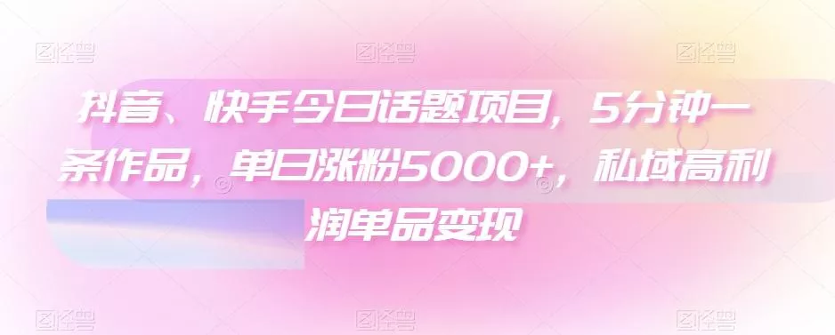 抖音、快手今日话题项目，5分钟一条作品，单日涨粉5000+，私域高利润单品变现创业-网创-互联网创业-福缘论坛-冒泡网赚-中赚网-短视频等网络赚钱课程-免费分享网络创业项目-聚合知识付费VIP创业课程网创项目孵化中心
