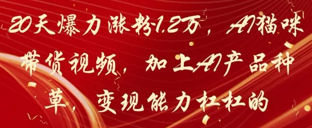 20天爆力涨粉1.2W，AI猫咪带货视频，加上AI产品种草，变现能力杠杠的创业-网创-互联网创业-福缘论坛-冒泡网赚-中赚网-短视频等网络赚钱课程-免费分享网络创业项目-聚合知识付费VIP创业课程网创项目孵化中心