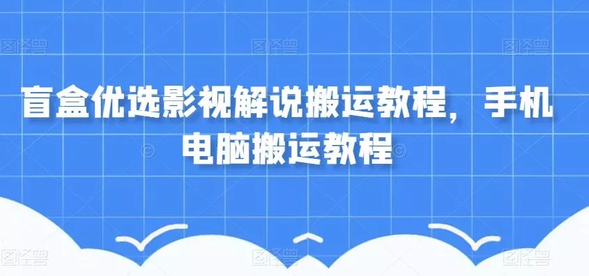 盲盒优选影视解说搬运教程，手机电脑搬运教程创业-网创-互联网创业-福缘论坛-冒泡网赚-中赚网-短视频等网络赚钱课程-免费分享网络创业项目-聚合知识付费VIP创业课程网创项目孵化中心