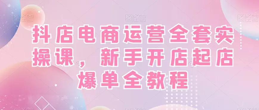 抖店电商运营全套实操课,新手开店起店爆单全教程-网创项目孵化中心 抖店电商运营全套实操课,新手开店起店爆单全教程-网创项目孵化中心