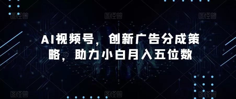 AI视频号，创新广告分成策略，助力小白月入五位数【揭秘】创业-网创-互联网创业-福缘论坛-冒泡网赚-中赚网-短视频等网络赚钱课程-免费分享网络创业项目-聚合知识付费VIP创业课程网创项目孵化中心