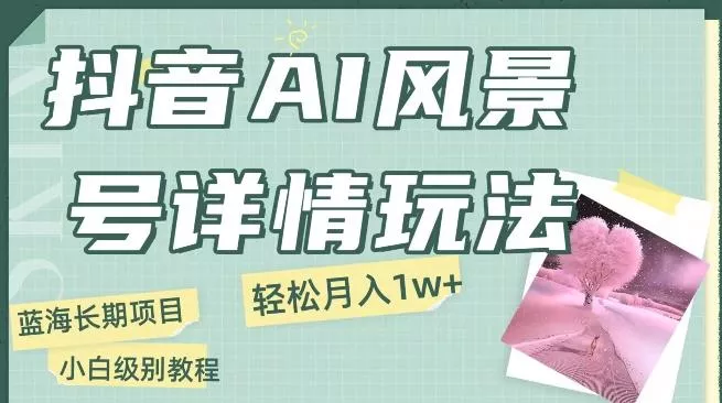 抖音AI风景号月入1万+详细教程玩法手机即可制作，小白轻松上手创业-网创-互联网创业-福缘论坛-冒泡网赚-中赚网-短视频等网络赚钱课程-免费分享网络创业项目-聚合知识付费VIP创业课程网创项目孵化中心
