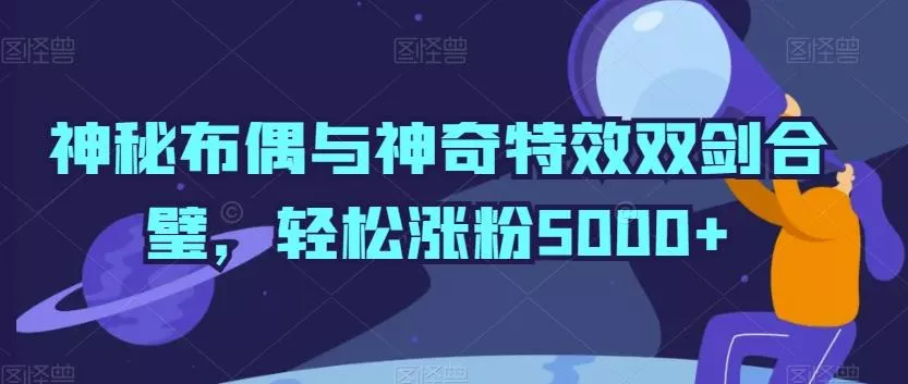 神秘布偶与神奇特效双剑合璧,轻松涨粉5000+【揭秘】-网创项目孵化中心 神秘布偶与神奇特效双剑合璧,轻松涨粉5000+【揭秘】-网创项目孵化中心