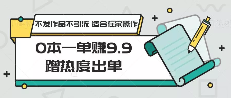 0本一单赚9.9蹭热度出单，不发作品不引流 适合在家操作创业-网创-互联网创业-福缘论坛-冒泡网赚-中赚网-短视频等网络赚钱课程-免费分享网络创业项目-聚合知识付费VIP创业课程网创项目孵化中心