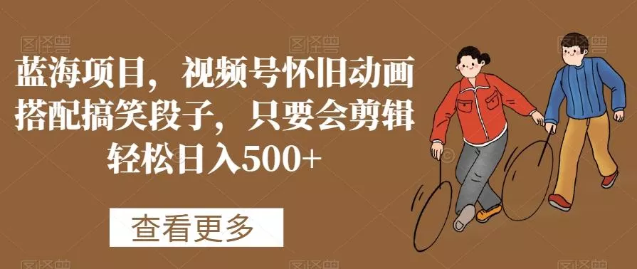 蓝海项目，视频号怀旧动画搭配搞笑段子，只要会剪辑轻松日入500+【揭秘】创业-网创-互联网创业-福缘论坛-冒泡网赚-中赚网-短视频等网络赚钱课程-免费分享网络创业项目-聚合知识付费VIP创业课程网创项目孵化中心