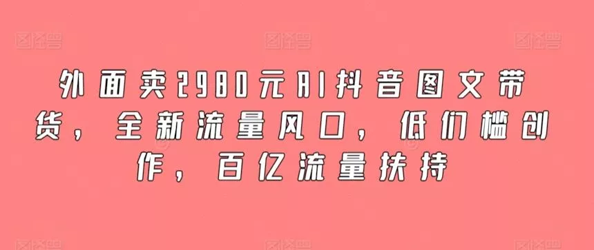 外面卖2980元AI抖音图文带货,全新流量风口,低们槛创作,百亿流量扶持-网创项目孵化中心 外面卖2980元AI抖音图文带货,全新流量风口,低们槛创作,百亿流量扶持-网创项目孵化中心