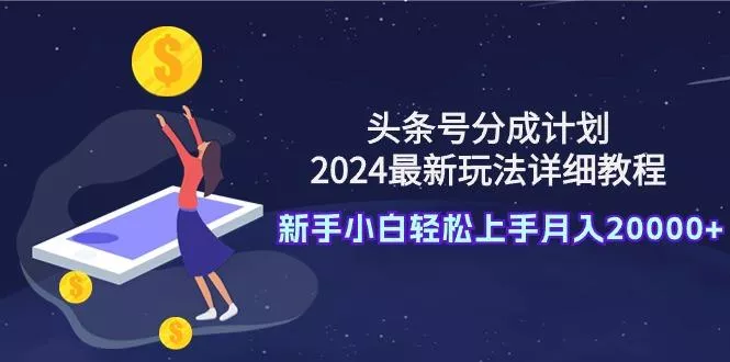 (9530期)头条号分成计划：2024最新玩法详细教程，新手小白轻松上手月入20000+创业-网创-互联网创业-福缘论坛-冒泡网赚-中赚网-短视频等网络赚钱课程-免费分享网络创业项目-聚合知识付费VIP创业课程网创项目孵化中心