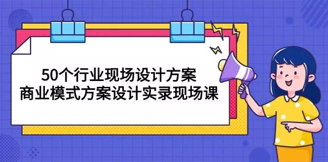50个行业 现场设计方案,商业模式方案设计实录现场课(50节课创业-网创-互联网创业-福缘论坛-冒泡网赚-中赚网-短视频等网络赚钱课程-免费分享网络创业项目-聚合知识付费VIP创业课程网创项目孵化中心