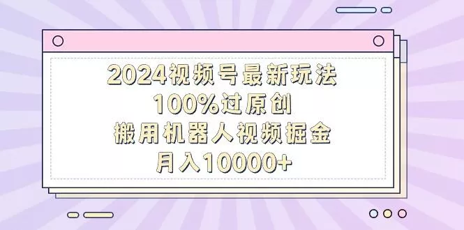 2024视频号最新玩法，100%过原创，搬用机器人视频掘金，月入10000+创业-网创-互联网创业-福缘论坛-冒泡网赚-中赚网-短视频等网络赚钱课程-免费分享网络创业项目-聚合知识付费VIP创业课程网创项目孵化中心