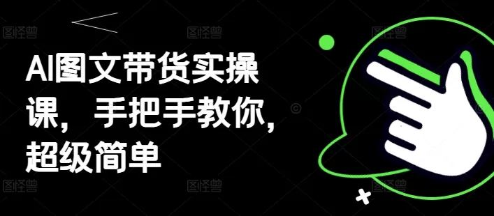AI图文带货实操课，手把手教你，超级简单创业-网创-互联网创业-福缘论坛-冒泡网赚-中赚网-短视频等网络赚钱课程-免费分享网络创业项目-聚合知识付费VIP创业课程网创项目孵化中心
