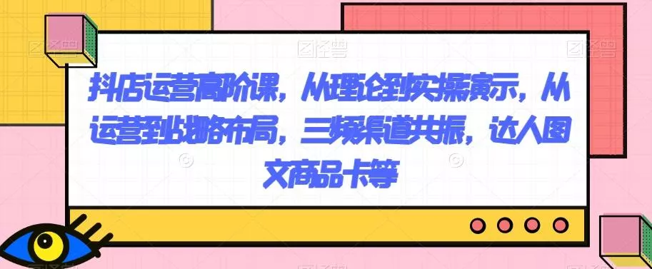 抖店运营高阶课,从理论到实操演示,从运营到战略布局,三频渠道共振,达人图文商品卡等-网创项目孵化中心 抖店运营高阶课,从理论到实操演示,从运营到战略布局,三频渠道共振,达人图文商品卡等-网创项目孵化中心