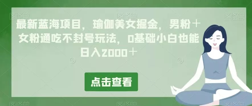 最新蓝海项目，瑜伽美女掘金，男粉＋女粉通吃不封号玩法，0基础小白也能日入2000＋创业-网创-互联网创业-福缘论坛-冒泡网赚-中赚网-短视频等网络赚钱课程-免费分享网络创业项目-聚合知识付费VIP创业课程网创项目孵化中心