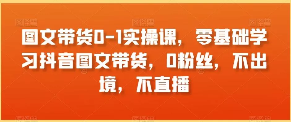 图文带货0-1实操课,零基础学习抖音图文带货,0粉丝,不出境,不直播-网创项目孵化中心 图文带货0-1实操课,零基础学习抖音图文带货,0粉丝,不出境,不直播-网创项目孵化中心