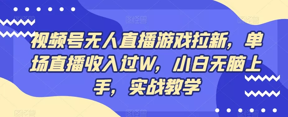 视频号无人直播游戏拉新，单场直播收入过W，小白无脑上手，实战教学创业-网创-互联网创业-福缘论坛-冒泡网赚-中赚网-短视频等网络赚钱课程-免费分享网络创业项目-聚合知识付费VIP创业课程网创项目孵化中心