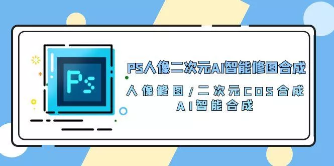 PS人像二次元AI智能修图 合成 人像修图/二次元 COS合成/AI 智能合成/100节创业-网创-互联网创业-福缘论坛-冒泡网赚-中赚网-短视频等网络赚钱课程-免费分享网络创业项目-聚合知识付费VIP创业课程网创项目孵化中心