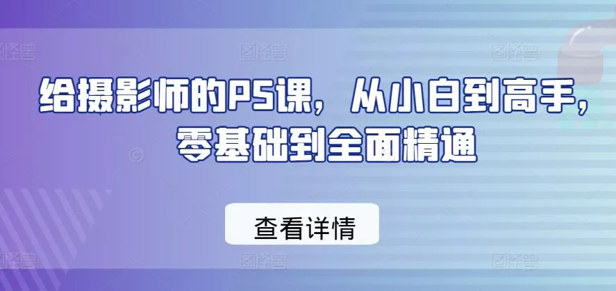 给摄影师的PS课，从小白到高手，零基础到全面精通创业-网创-互联网创业-福缘论坛-冒泡网赚-中赚网-短视频等网络赚钱课程-免费分享网络创业项目-聚合知识付费VIP创业课程网创项目孵化中心