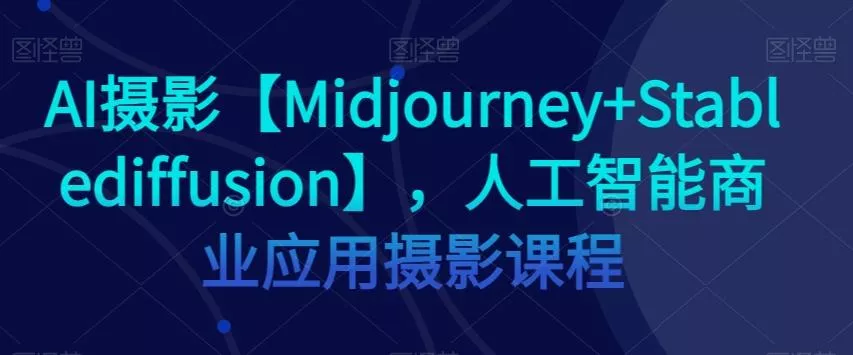 AI摄影【Midjourney+Stablediffusion】，人工智能商业应用摄影课程创业-网创-互联网创业-福缘论坛-冒泡网赚-中赚网-短视频等网络赚钱课程-免费分享网络创业项目-聚合知识付费VIP创业课程网创项目孵化中心