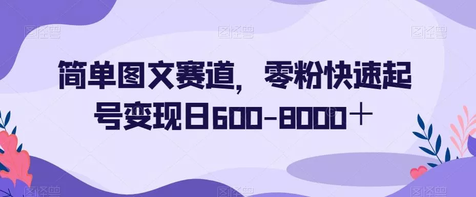 简单图文赛道，零粉快速起号变现日600-8000＋创业-网创-互联网创业-福缘论坛-冒泡网赚-中赚网-短视频等网络赚钱课程-免费分享网络创业项目-聚合知识付费VIP创业课程网创项目孵化中心