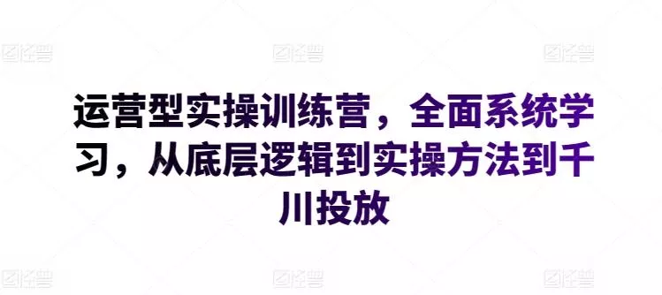 运营型实操训练营,全面系统学习,从底层逻辑到实操方法到千川投放-网创项目孵化中心 运营型实操训练营,全面系统学习,从底层逻辑到实操方法到千川投放-网创项目孵化中心