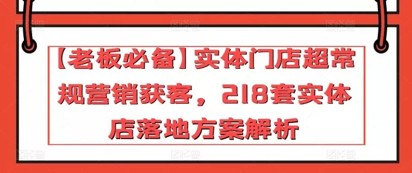 【老板必备】实体门店超常规营销获客,218套实体店落地方案解析-网创项目孵化中心 【老板必备】实体门店超常规营销获客,218套实体店落地方案解析-网创项目孵化中心