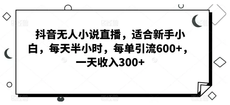 抖音无人小说直播，适合新手小白，每天半小时，每单引流600+，一天收入300+创业-网创-互联网创业-福缘论坛-冒泡网赚-中赚网-短视频等网络赚钱课程-免费分享网络创业项目-聚合知识付费VIP创业课程网创项目孵化中心