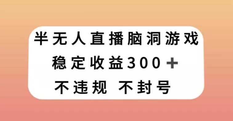 半无人直播脑洞小游戏，每天收入300+，保姆式教学小白轻松上手【揭秘】创业-网创-互联网创业-福缘论坛-冒泡网赚-中赚网-短视频等网络赚钱课程-免费分享网络创业项目-聚合知识付费VIP创业课程网创项目孵化中心