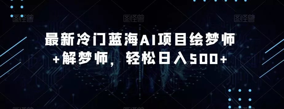 最新冷门蓝海AI项目绘梦师+解梦师，轻松日入500+【揭秘】创业-网创-互联网创业-福缘论坛-冒泡网赚-中赚网-短视频等网络赚钱课程-免费分享网络创业项目-聚合知识付费VIP创业课程网创项目孵化中心