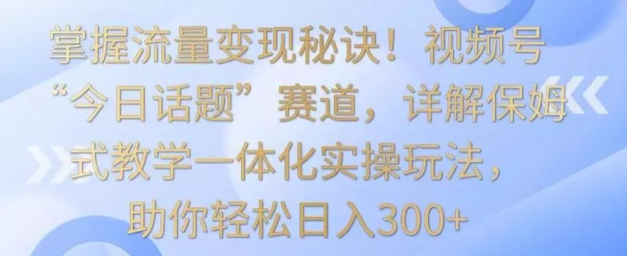 掌握流量变现秘诀!视频号“今日话题”赛道,详解保姆式教学一体化实操玩法,助你轻松日入300+【揭秘】-网创项目孵化中心 掌握流量变现秘诀!视频号“今日话题”赛道,详解保姆式教学一体化实操玩法,助你轻松日入300+【揭秘】-网创项目孵化中心