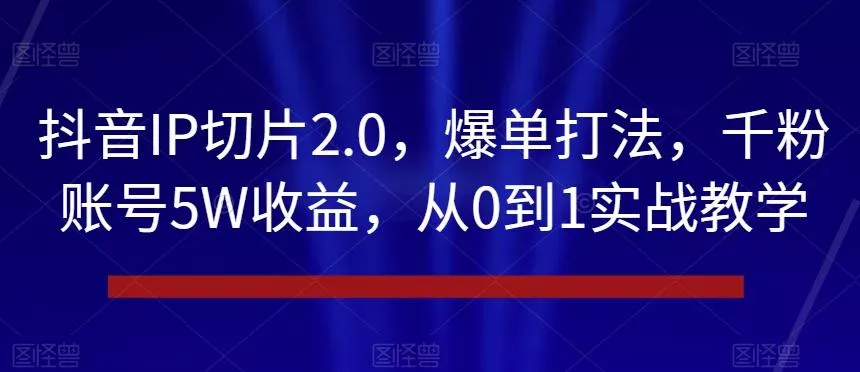 抖音IP切片2.0，爆单打法，千粉账号5W收益，从0到1实战教学【揭秘】创业-网创-互联网创业-福缘论坛-冒泡网赚-中赚网-短视频等网络赚钱课程-免费分享网络创业项目-聚合知识付费VIP创业课程网创项目孵化中心