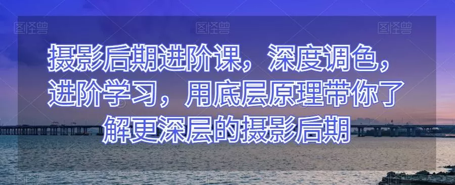 摄影后期进阶课，深度调色，进阶学习，用底层原理带你了解更深层的摄影后期创业-网创-互联网创业-福缘论坛-冒泡网赚-中赚网-短视频等网络赚钱课程-免费分享网络创业项目-聚合知识付费VIP创业课程网创项目孵化中心