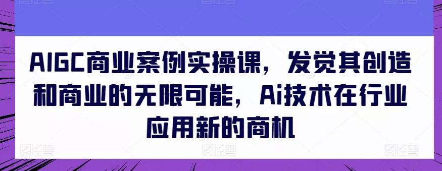 AIGC商业案例实操课，发觉其创造和商业的无限可能，Ai技术在行业应用新的商机创业-网创-互联网创业-福缘论坛-冒泡网赚-中赚网-短视频等网络赚钱课程-免费分享网络创业项目-聚合知识付费VIP创业课程网创项目孵化中心
