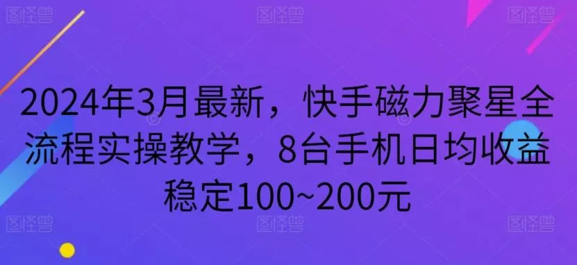 2024年3月最新，快手磁力聚星全流程实操教学，8台手机日均收益稳定100~200元【揭秘】创业-网创-互联网创业-福缘论坛-冒泡网赚-中赚网-短视频等网络赚钱课程-免费分享网络创业项目-聚合知识付费VIP创业课程网创项目孵化中心