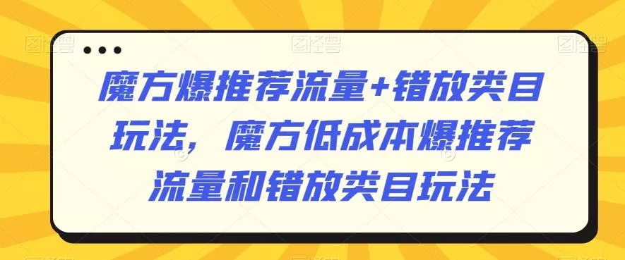 魔方爆推荐流量+错放类目玩法，魔方低成本爆推荐流量和错放类目玩法创业-网创-互联网创业-福缘论坛-冒泡网赚-中赚网-短视频等网络赚钱课程-免费分享网络创业项目-聚合知识付费VIP创业课程网创项目孵化中心