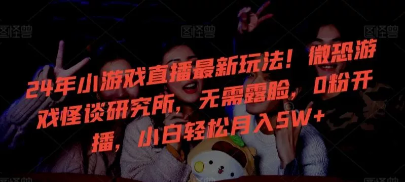 24年小游戏直播最新玩法！微恐游戏怪谈研究所，无需露脸，0粉开播，小白轻松月入5W+【揭秘】创业-网创-互联网创业-福缘论坛-冒泡网赚-中赚网-短视频等网络赚钱课程-免费分享网络创业项目-聚合知识付费VIP创业课程网创项目孵化中心