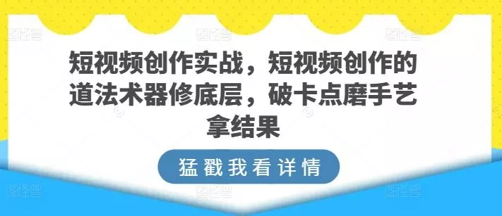 短视频创作实战，短视频创作的道法术器修底层，破卡点磨手艺拿结果创业-网创-互联网创业-福缘论坛-冒泡网赚-中赚网-短视频等网络赚钱课程-免费分享网络创业项目-聚合知识付费VIP创业课程网创项目孵化中心