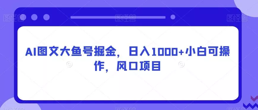 AI图文大鱼号掘金，日入1000+小白可操作，风口项目创业-网创-互联网创业-福缘论坛-冒泡网赚-中赚网-短视频等网络赚钱课程-免费分享网络创业项目-聚合知识付费VIP创业课程网创项目孵化中心