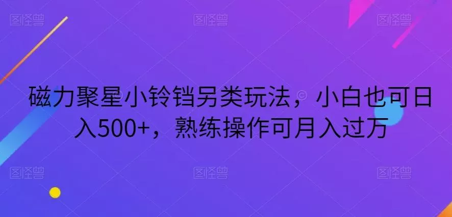 磁力聚星小铃铛另类玩法，小白也可日入500+，熟练操作可月入过万创业-网创-互联网创业-福缘论坛-冒泡网赚-中赚网-短视频等网络赚钱课程-免费分享网络创业项目-聚合知识付费VIP创业课程网创项目孵化中心