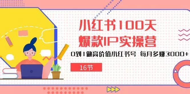 小红书100天-爆款IP实操营，0到1做高价值小红书号 每月多赚3000+(16节创业-网创-互联网创业-福缘论坛-冒泡网赚-中赚网-短视频等网络赚钱课程-免费分享网络创业项目-聚合知识付费VIP创业课程网创项目孵化中心
