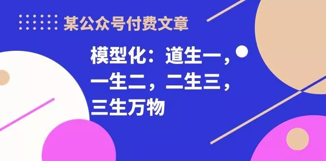 某公众号付费文章《模型化:道生一,一生二,二生三,三生万物!》创业-网创-互联网创业-福缘论坛-冒泡网赚-中赚网-短视频等网络赚钱课程-免费分享网络创业项目-聚合知识付费VIP创业课程网创项目孵化中心