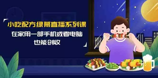 小吃配方绿幕直播系列课,在家用一部手机或者电脑也能创收(14节课)创业-网创-互联网创业-福缘论坛-冒泡网赚-中赚网-短视频等网络赚钱课程-免费分享网络创业项目-聚合知识付费VIP创业课程网创项目孵化中心