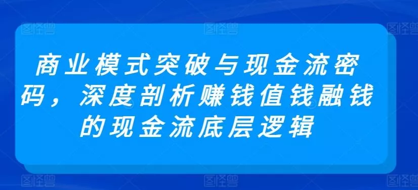 商业模式突破与现金流密码，深度剖析赚钱值钱融钱的现金流底层逻辑创业-网创-互联网创业-福缘论坛-冒泡网赚-中赚网-短视频等网络赚钱课程-免费分享网络创业项目-聚合知识付费VIP创业课程网创项目孵化中心