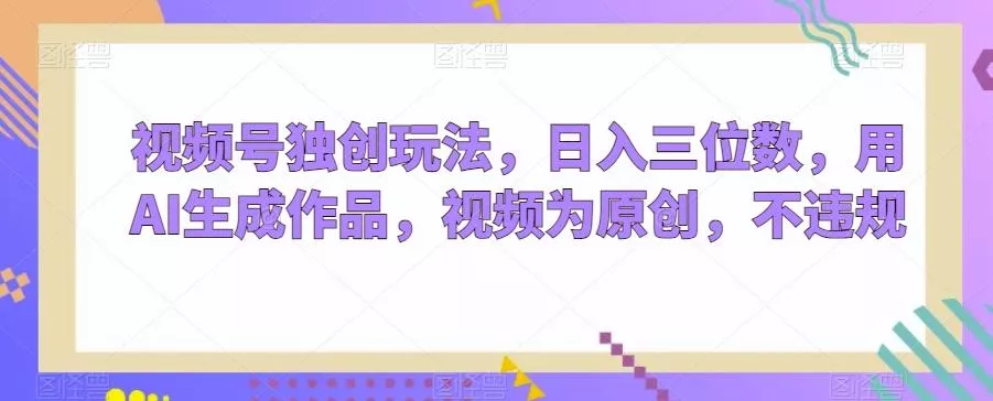 视频号独创玩法，日入三位数，用AI生成作品，视频为原创，不违规创业-网创-互联网创业-福缘论坛-冒泡网赚-中赚网-短视频等网络赚钱课程-免费分享网络创业项目-聚合知识付费VIP创业课程网创项目孵化中心