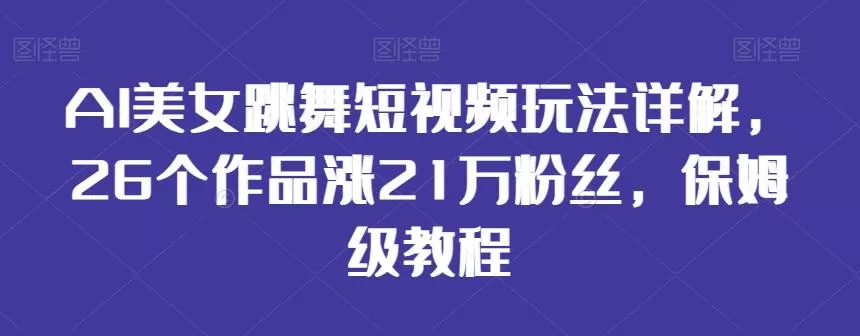 AI美女跳舞短视频玩法详解，26个作品涨21万粉丝，保姆级教程【揭秘】创业-网创-互联网创业-福缘论坛-冒泡网赚-中赚网-短视频等网络赚钱课程-免费分享网络创业项目-聚合知识付费VIP创业课程网创项目孵化中心