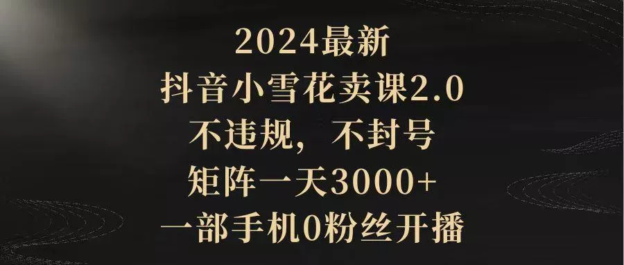 (9639期)2024最新抖音小雪花卖课2.0 不违规 不封号 矩阵一天3000+一部手机0粉丝开播创业-网创-互联网创业-福缘论坛-冒泡网赚-中赚网-短视频等网络赚钱课程-免费分享网络创业项目-聚合知识付费VIP创业课程网创项目孵化中心