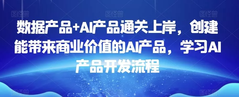 数据产品+AI产品通关上岸，创建能带来商业价值的AI产品，学习AI产品开发流程创业-网创-互联网创业-福缘论坛-冒泡网赚-中赚网-短视频等网络赚钱课程-免费分享网络创业项目-聚合知识付费VIP创业课程网创项目孵化中心