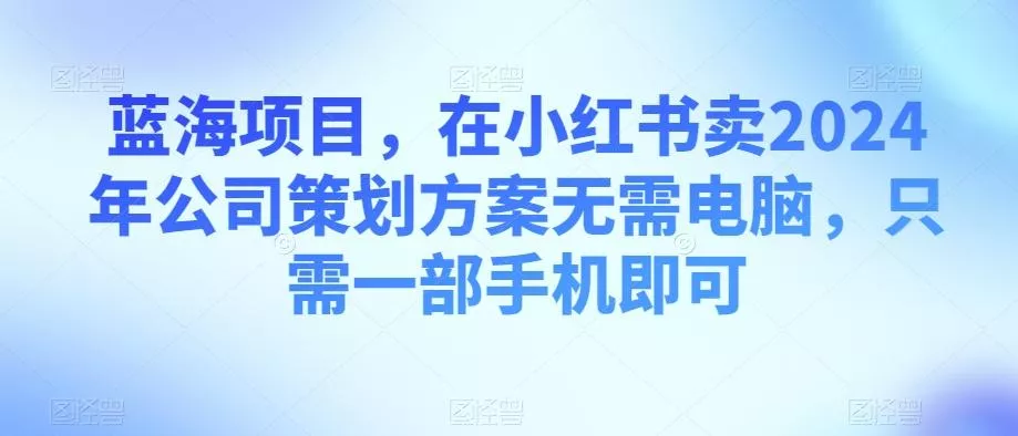 蓝海项目,在小红书卖2024年公司策划方案无需电脑,只需一部手机即可-网创项目孵化中心 蓝海项目,在小红书卖2024年公司策划方案无需电脑,只需一部手机即可-网创项目孵化中心