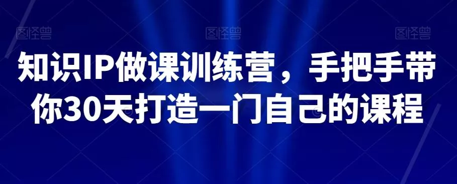 知识IP做课训练营，手把手带你30天打造一门自己的课程创业-网创-互联网创业-福缘论坛-冒泡网赚-中赚网-短视频等网络赚钱课程-免费分享网络创业项目-聚合知识付费VIP创业课程网创项目孵化中心