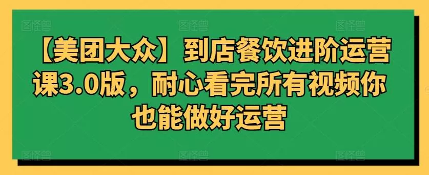 【美团大众】到店餐饮进阶运营课3.0版，耐心看完所有视频你也能做好运营创业-网创-互联网创业-福缘论坛-冒泡网赚-中赚网-短视频等网络赚钱课程-免费分享网络创业项目-聚合知识付费VIP创业课程网创项目孵化中心