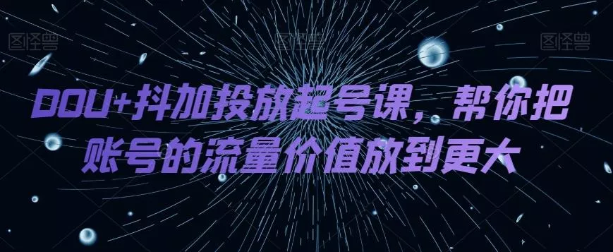 DOU+抖加投放起号课,帮你把账号的流量价值放到更大-网创项目孵化中心 DOU+抖加投放起号课,帮你把账号的流量价值放到更大-网创项目孵化中心